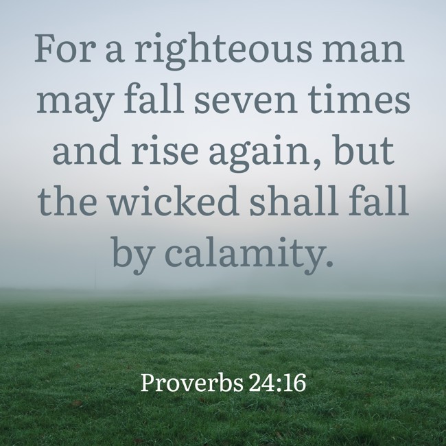 For a righteous man may fall seven times and rise again, but the wicked shall fall by calamity. - Proverbs 24:16