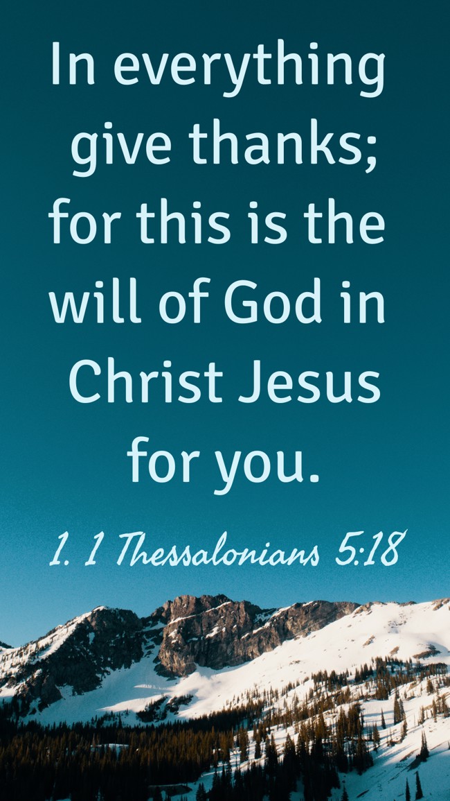 In everything give thanks; for this is the will of God in Christ Jesus for you. - 1. 1 Thessalonians 5:18
