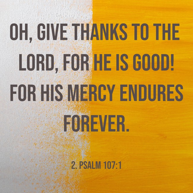 Oh, give thanks to the LORD, for He is good! For His mercy endures forever. - 2. Psalm 107:1