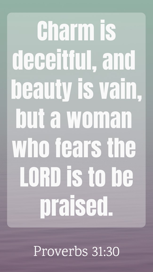 Charm is deceitful, and beauty is vain, but a woman who fears the LORD is to be praised. - Proverbs 31:30
