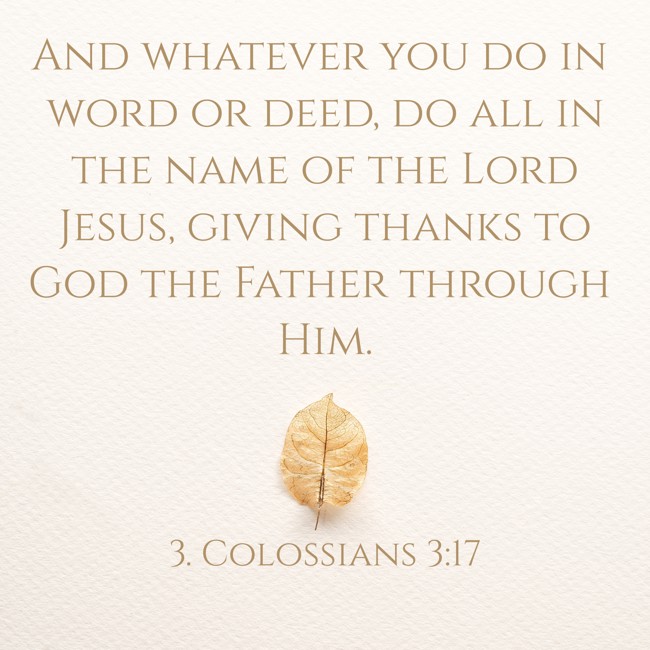 And whatever you do in word or deed, do all in the name of the Lord Jesus, giving thanks to God the Father through Him. - 3. Colossians 3:17