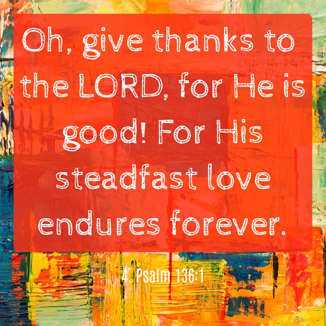 Oh, give thanks to the LORD, for He is good! For His steadfast love endures forever. - 4. Psalm 136:1