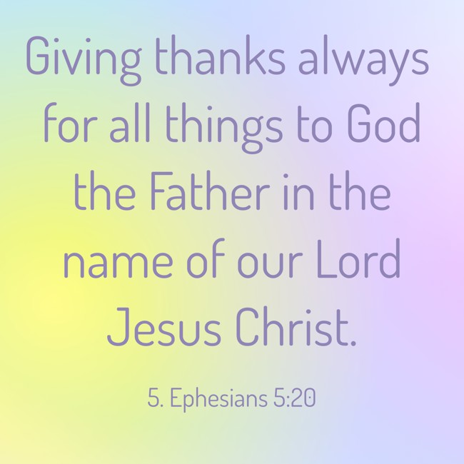 Giving thanks always for all things to God the Father in the name of our Lord Jesus Christ. - 5. Ephesians 5:20