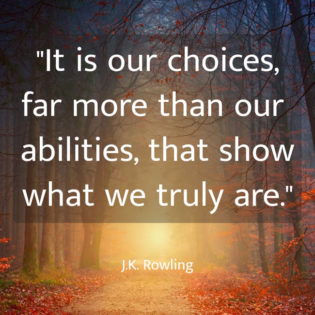 It is our choices, far more than our abilities, that show what we truly are. - J.K. Rowling