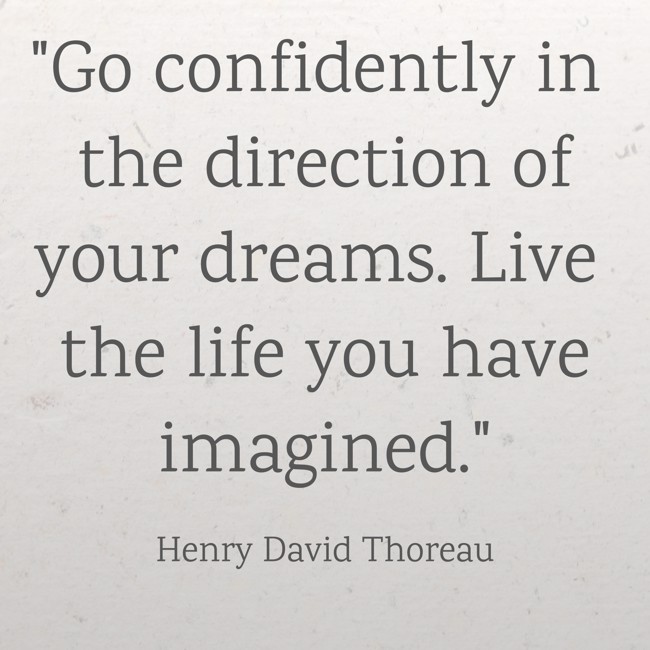 Go confidently in the direction of your dreams. Live the life you have imagined. - Henry David Thoreau