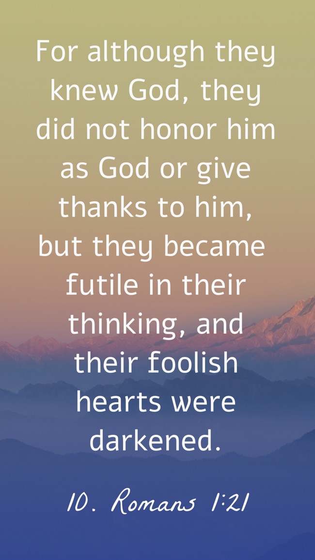 For although they knew God, they did not honor him as God or give thanks to him, but they became futile in their thinking, and their foolish hearts were darkened. - 10. Romans 1:21