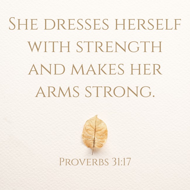 She dresses herself with strength and makes her arms strong. - Proverbs 31:17