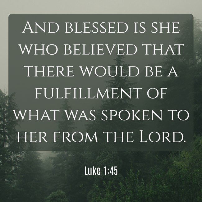 And blessed is she who believed that there would be a fulfillment of what was spoken to her from the Lord. - Luke 1:45
