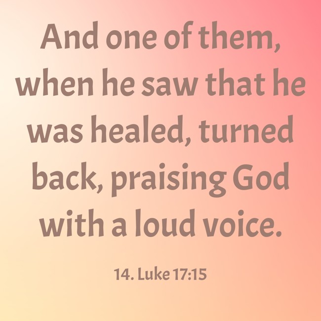 And one of them, when he saw that he was healed, turned back, praising God with a loud voice. - 14. Luke 17:15