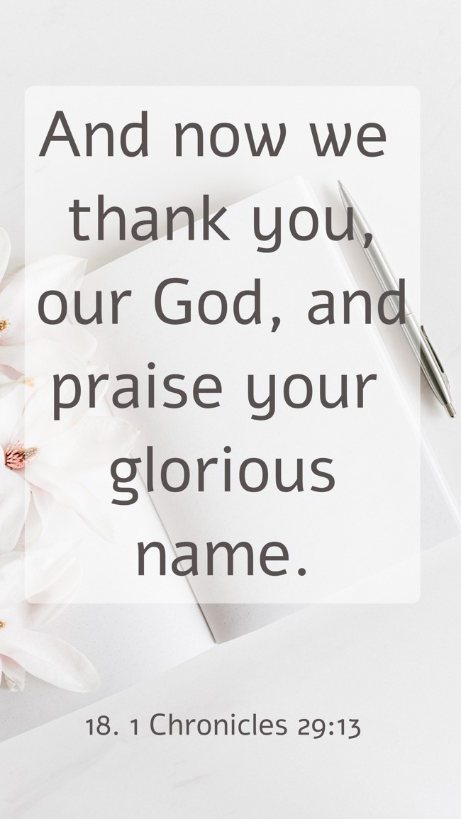 And now we thank you, our God, and praise your glorious name. - 18. 1 Chronicles 29:13