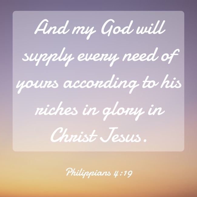 And my God will supply every need of yours according to his riches in glory in Christ Jesus. - Philippians 4:19