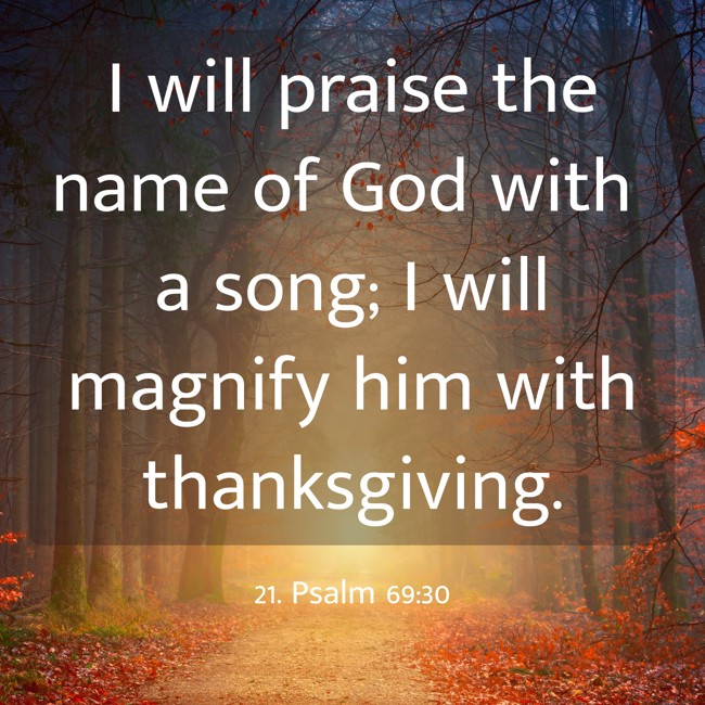 I will praise the name of God with a song; I will magnify him with thanksgiving. - 21. Psalm 69:30