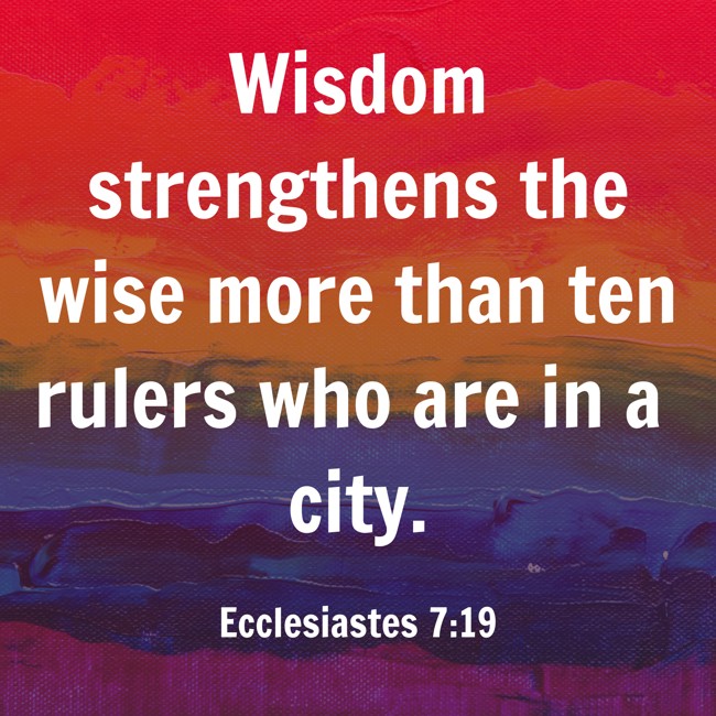 Wisdom strengthens the wise more than ten rulers who are in a city. - Ecclesiastes 7:19