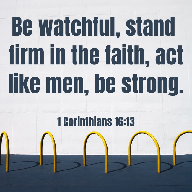 Be watchful, stand firm in the faith, act like men, be strong. - 1 Corinthians 16:13