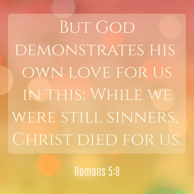 But God demonstrates his own love for us in this: While we were still sinners, Christ died for us. - Romans 5:8