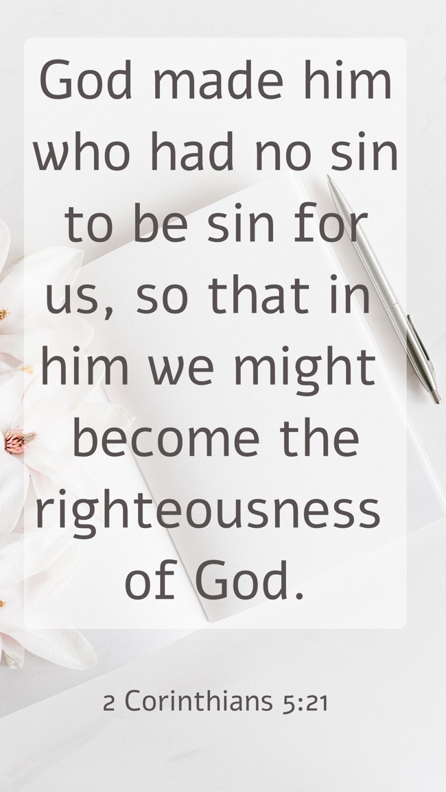 God made him who had no sin to be sin for us, so that in him we might become the righteousness of God. - 2 Corinthians 5:21