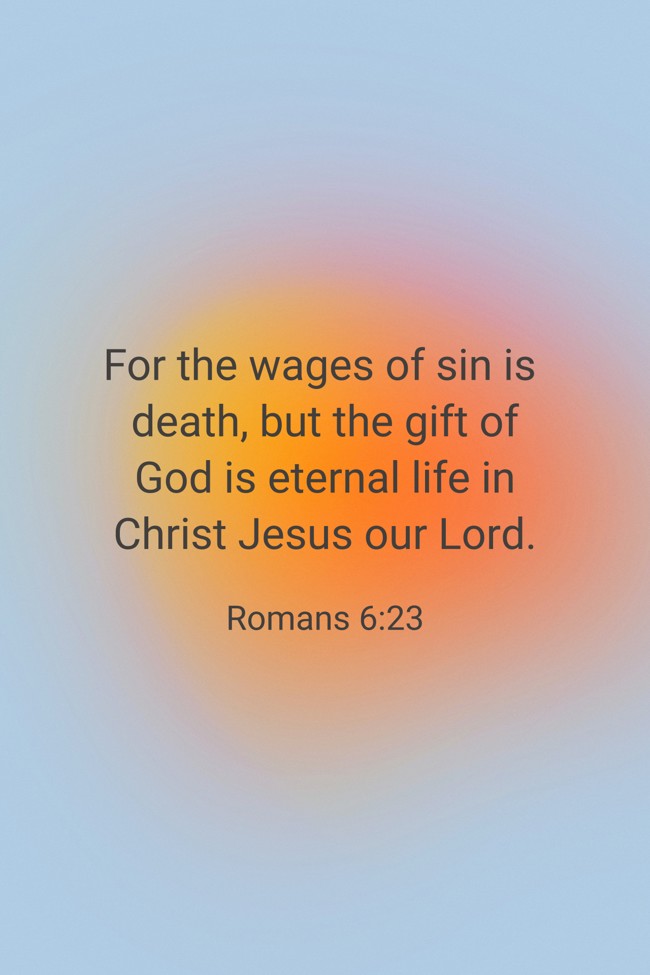 For the wages of sin is death, but the gift of God is eternal life in Christ Jesus our Lord. - Romans 6:23