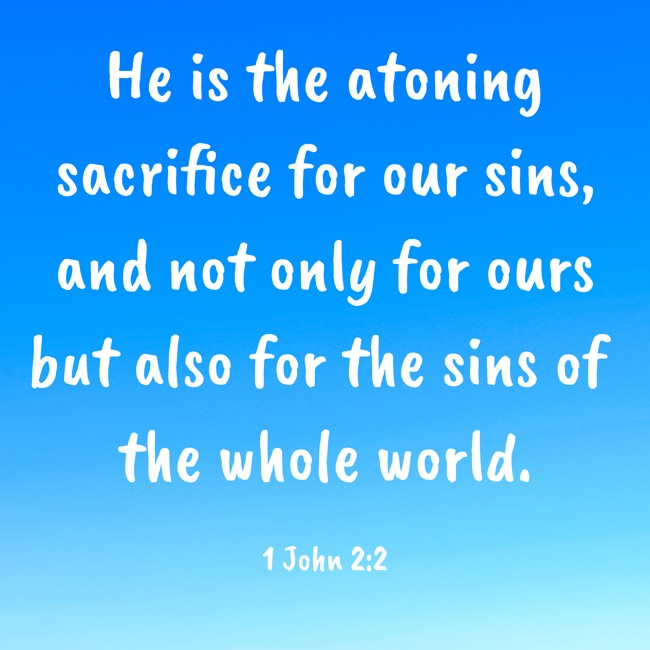 He is the atoning sacrifice for our sins, and not only for ours but also for the sins of the whole world. - 1 John 2:2