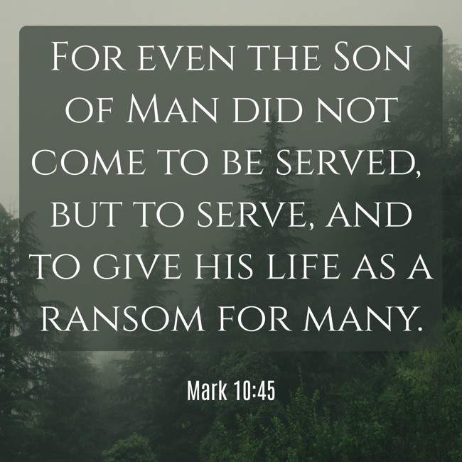 For even the Son of Man did not come to be served, but to serve, and to give his life as a ransom for many. - Mark 10:45