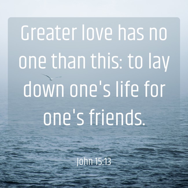 Greater love has no one than this: to lay down one's life for one's friends. - John 15:13