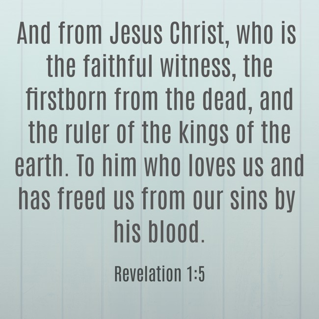 And from Jesus Christ, who is the faithful witness, the firstborn from the dead, and the ruler of the kings of the earth. To him who loves us and has freed us from our sins by his blood. - Revelation 1:5