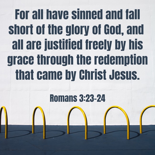 For all have sinned and fall short of the glory of God, and all are justified freely by his grace through the redemption that came by Christ Jesus. - Romans 3:23-24