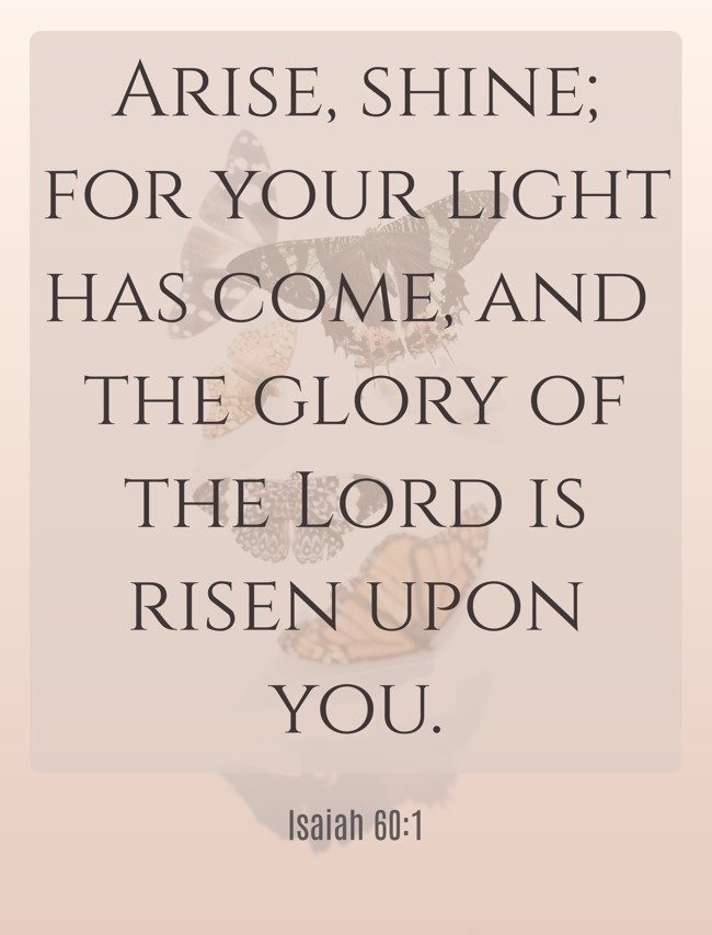  Arise, shine; for your light has come, and the glory of the Lord is risen upon you.   - Isaiah 60:1 