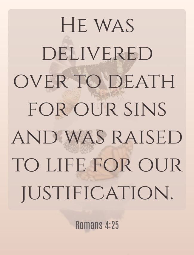 He was delivered over to death for our sins and was raised to life for our justification. - Romans 4:25