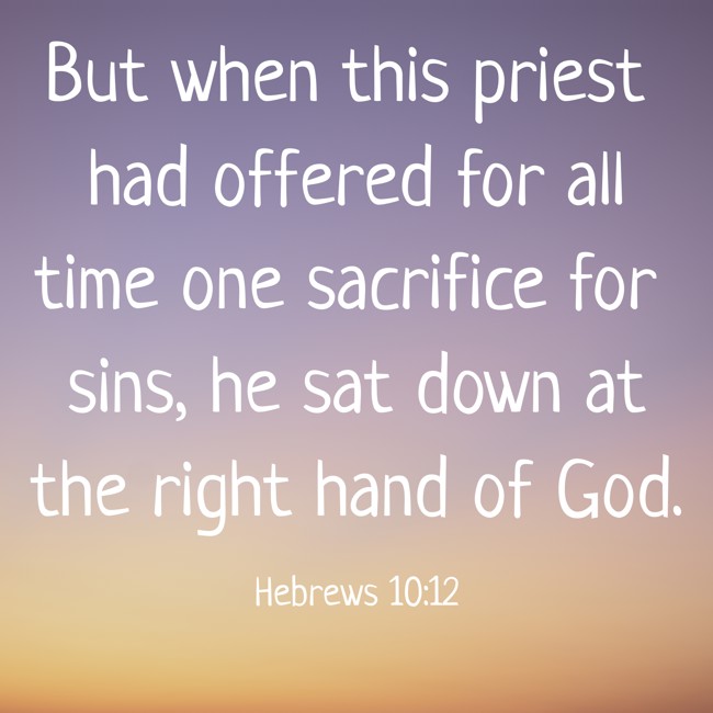 But when this priest had offered for all time one sacrifice for sins, he sat down at the right hand of God. - Hebrews 10:12