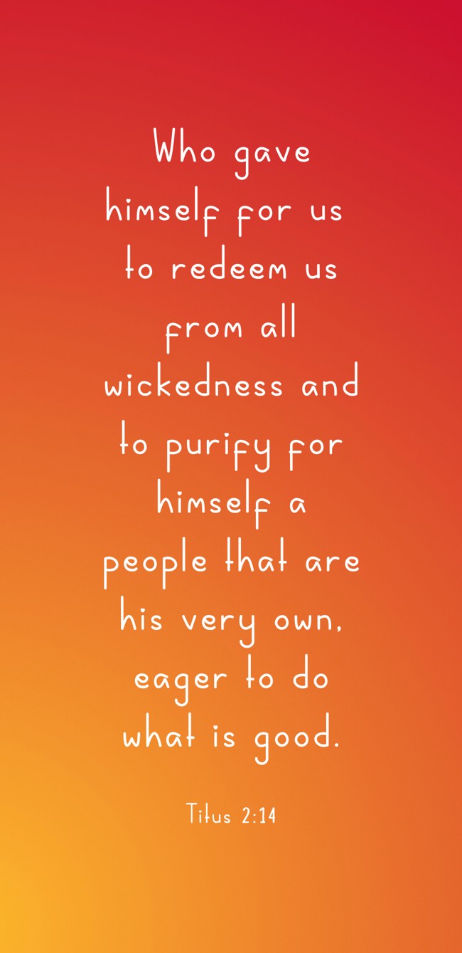 Who gave himself for us to redeem us from all wickedness and to purify for himself a people that are his very own, eager to do what is good. - Titus 2:14