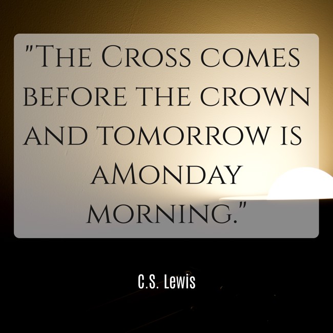 The Cross comes before the crown and tomorrow is aMonday morning. - C.S. Lewis