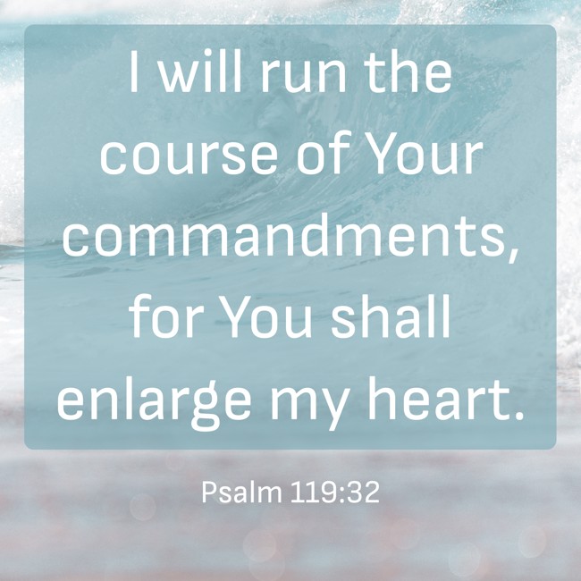 I will run the course of Your commandments, for You shall enlarge my heart. - Psalm 119:32