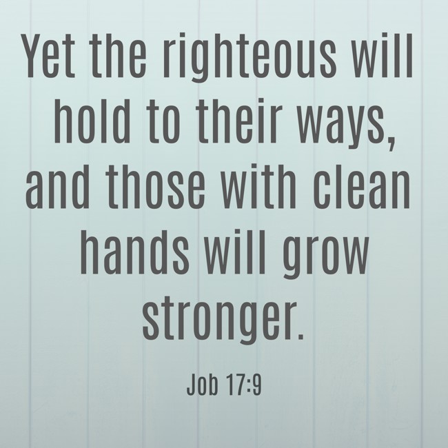 Yet the righteous will hold to their ways, and those with clean hands will grow stronger. - Job 17:9
