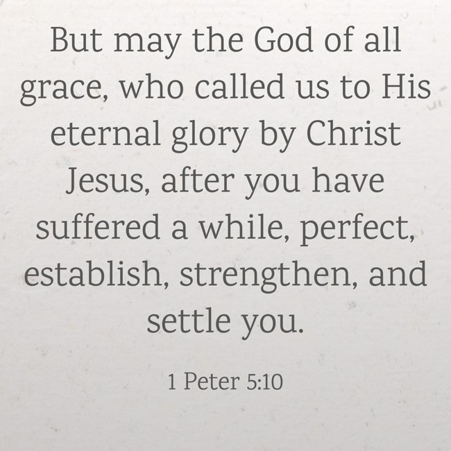 But may the God of all grace, who called us to His eternal glory by Christ Jesus, after you have suffered a while, perfect, establish, strengthen, and settle you. - 1 Peter 5:10