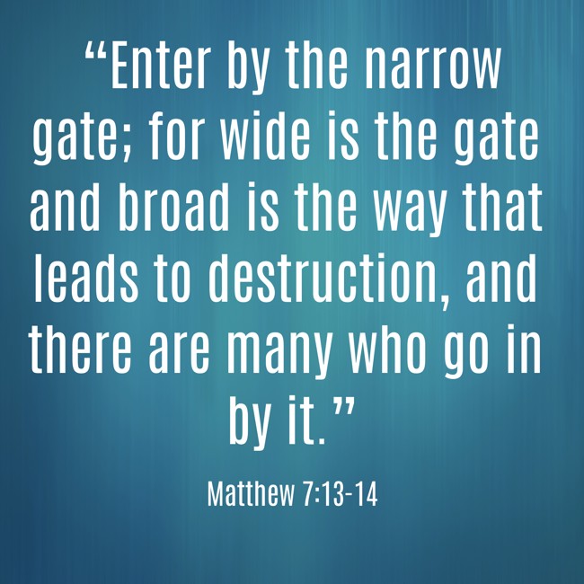 “Enter by the narrow gate; for wide is the gate and broad is the way that leads to destruction, and there are many who go in by it.” - Matthew 7:13-14