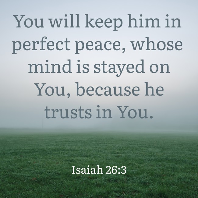 You will keep him in perfect peace, whose mind is stayed on You, because he trusts in You. - Isaiah 26:3