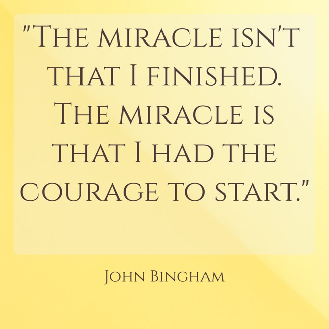 The miracle isn't that I finished. The miracle is that I had the courage to start. - John Bingham