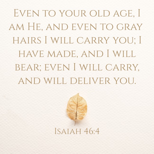 Even to your old age, I am He, and even to gray hairs I will carry you; I have made, and I will bear; even I will carry, and will deliver you. - Isaiah 46:4