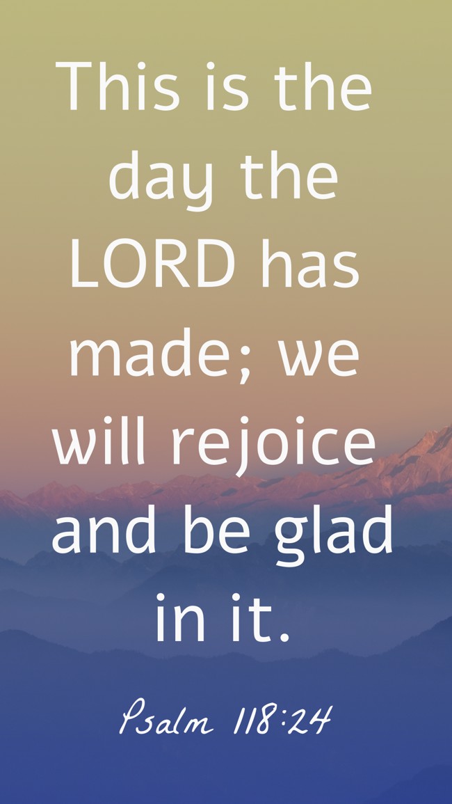 This is the day the LORD has made; we will rejoice and be glad in it. - Psalm 118:24