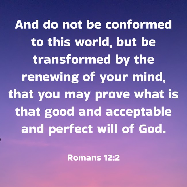  And do not be conformed to this world, but be transformed by the renewing of your mind, that you may prove what is that good and acceptable and perfect will of God.   - Romans 12:2 