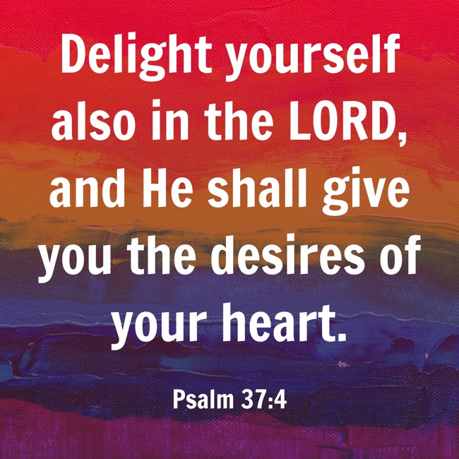 Delight yourself also in the LORD, and He shall give you the desires of your heart. - Psalm 37:4