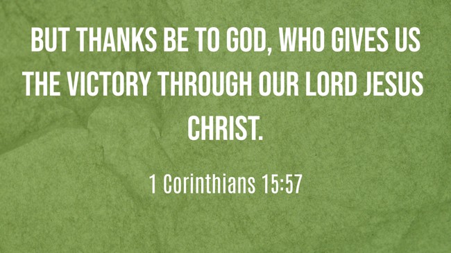 But thanks be to God, who gives us the victory through our Lord Jesus Christ. - 1 Corinthians 15:57