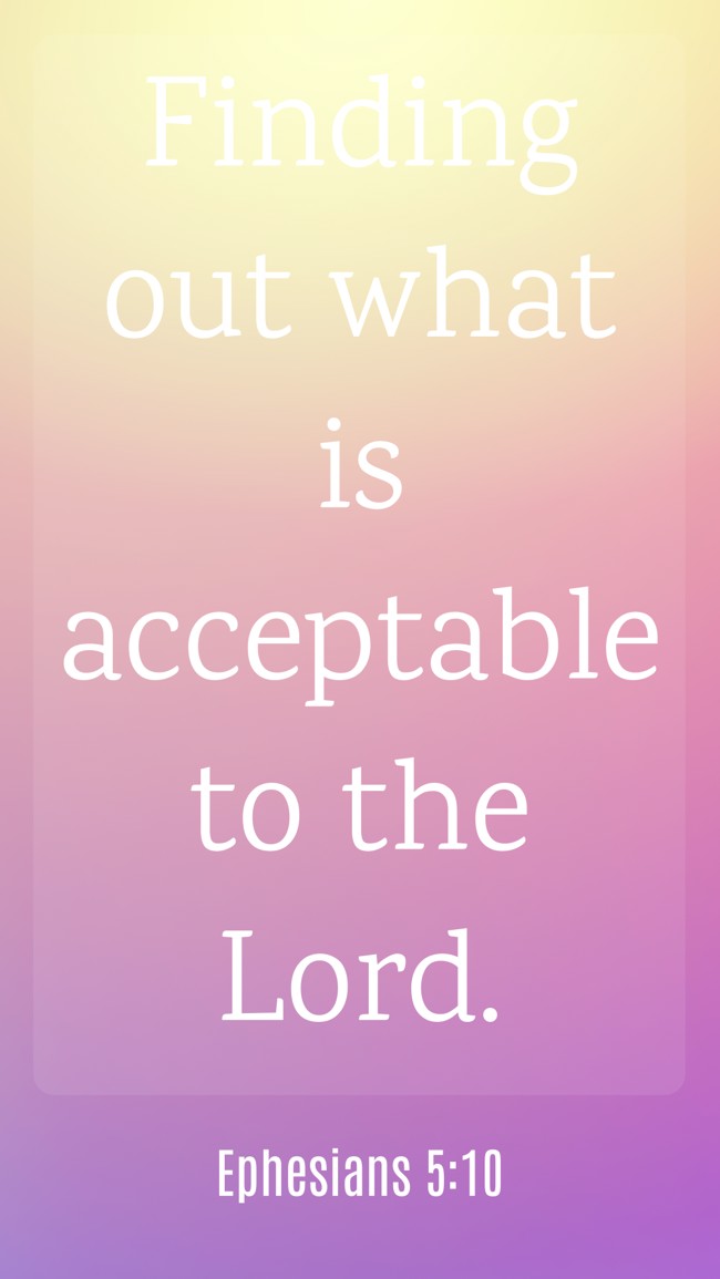  Finding out what is acceptable to the Lord.   - Ephesians 5:10 