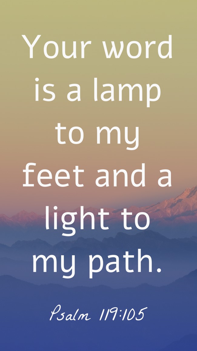 Your word is a lamp to my feet and a light to my path. - Psalm 119:105
