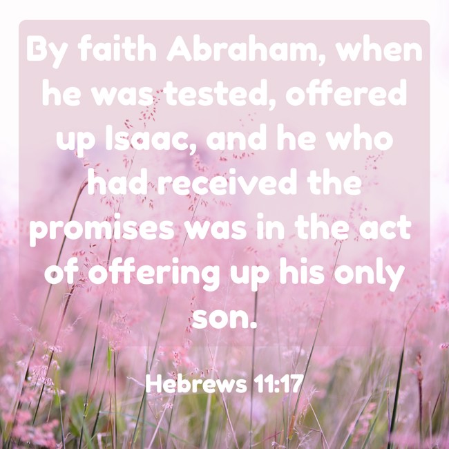  By faith Abraham, when he was tested, offered up Isaac, and he who had received the promises was in the act of offering up his only son.   - Hebrews 11:17 