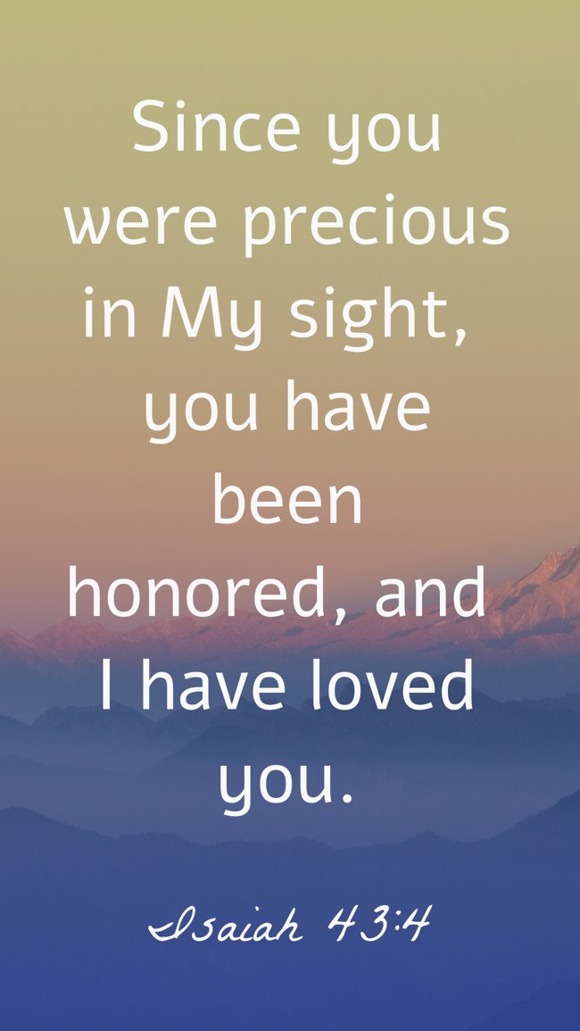 Since you were precious in My sight, you have been honored, and I have loved you. - Isaiah 43:4
