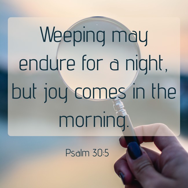 Weeping may endure for a night, but joy comes in the morning. - Psalm 30:5