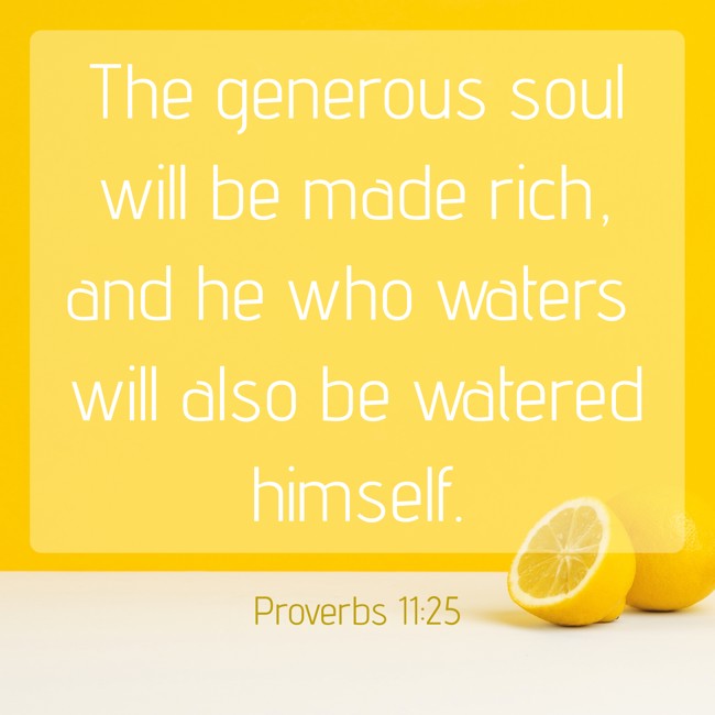 The generous soul will be made rich, and he who waters will also be watered himself. - Proverbs 11:25