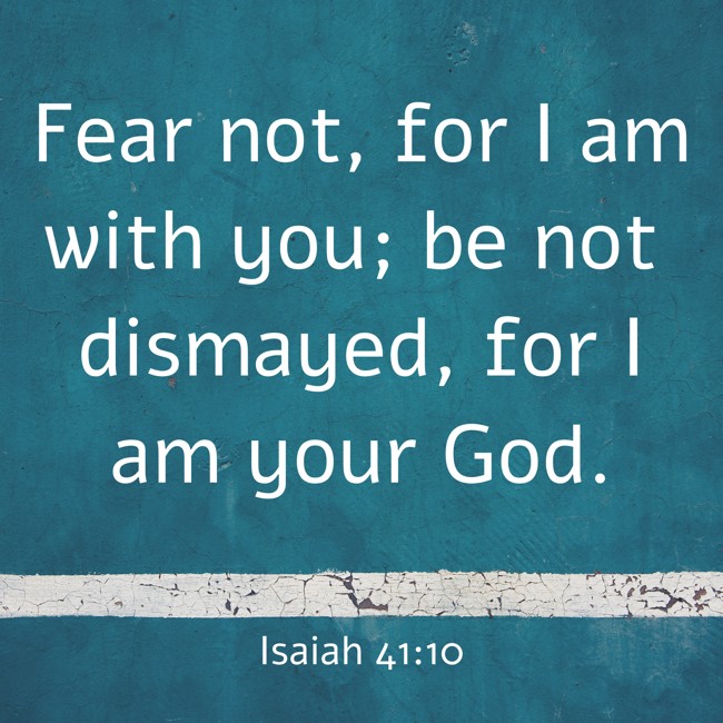 Fear not, for I am with you; be not dismayed, for I am your God. - Isaiah 41:10