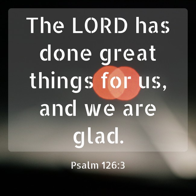 The LORD has done great things for us, and we are glad. - Psalm 126:3